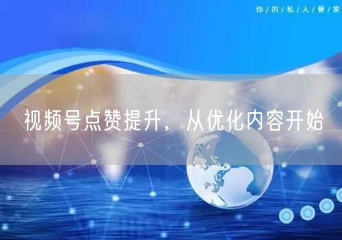 视频号点赞提升，从优化内容开始