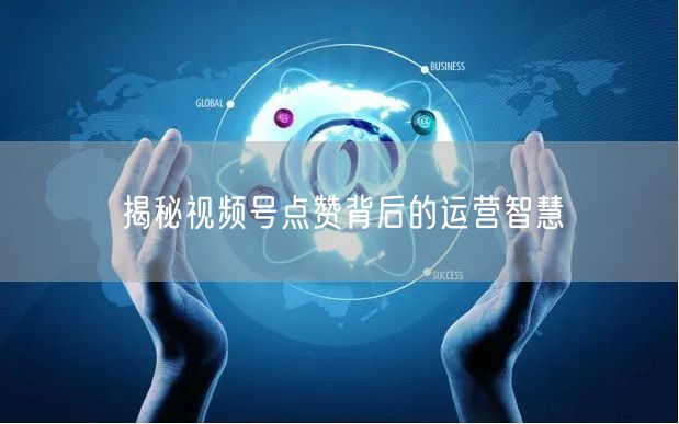 揭秘视频号点赞背后的运营智慧