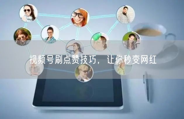 视频号刷点赞技巧，让你秒变网红