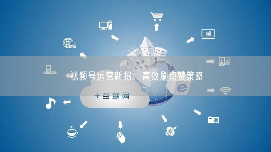 视频号运营新招：高效刷点赞策略