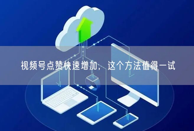 视频号点赞快速增加，这个方法值得一试