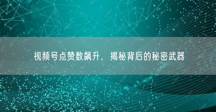 视频号点赞数飙升，揭秘背后的秘密武器