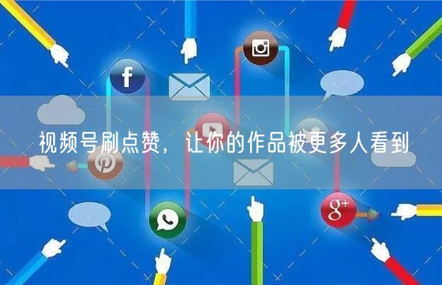 视频号刷点赞，让你的作品被更多人看到