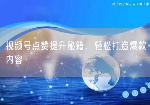 视频号点赞提升秘籍，轻松打造爆款内容