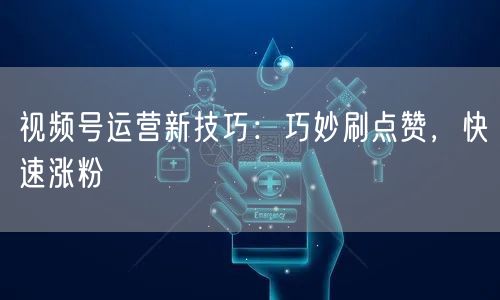 视频号运营新技巧：巧妙刷点赞，快速涨粉