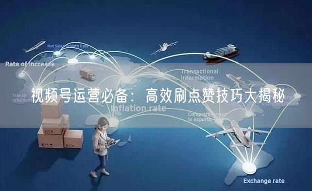 视频号运营必备：高效刷点赞技巧大揭秘