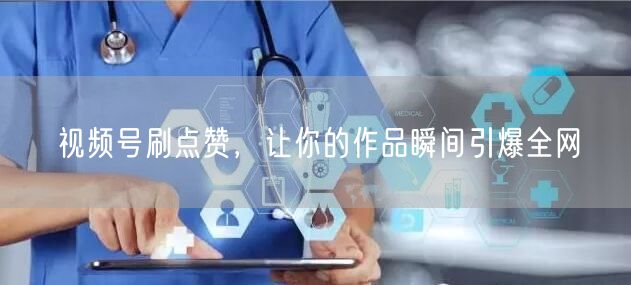 视频号刷点赞，让你的作品瞬间引爆全网