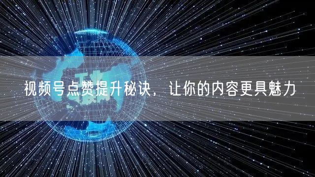 视频号点赞提升秘诀，让你的内容更具魅力