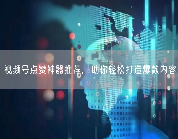 视频号点赞神器推荐，助你轻松打造爆款内容