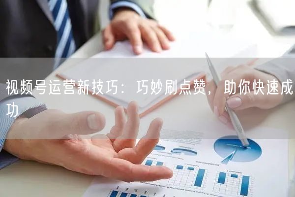 视频号运营新技巧：巧妙刷点赞，助你快速成功