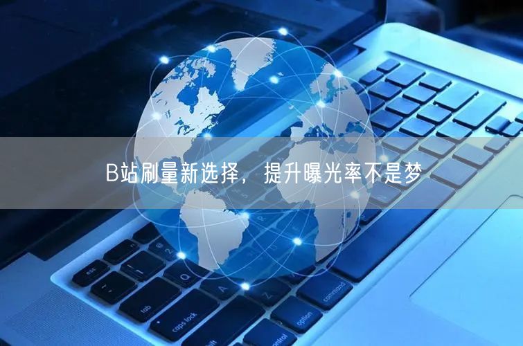B站刷量新选择，提升曝光率不是梦