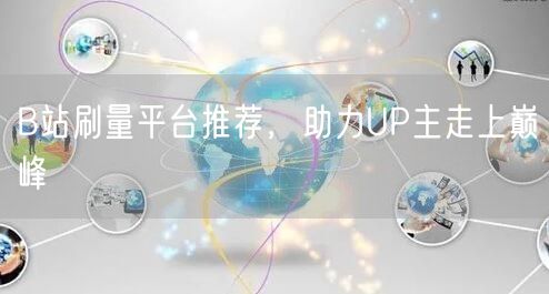 B站刷量平台推荐，助力UP主走上巅峰