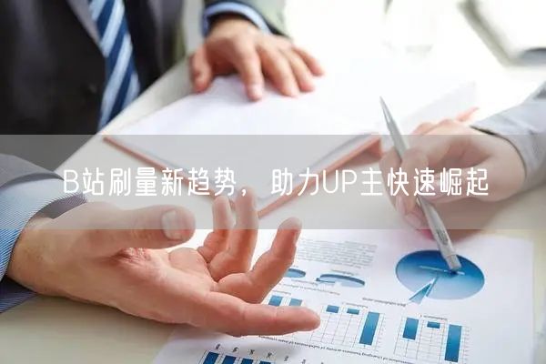 B站刷量新趋势，助力UP主快速崛起