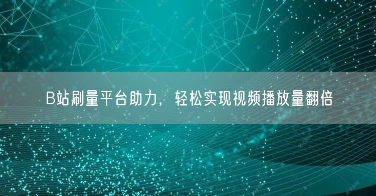 B站刷量平台助力，轻松实现视频播放量翻倍