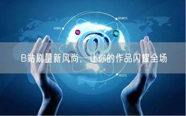B站刷量新风尚，让你的作品闪耀全场