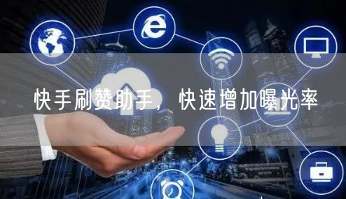 快手刷赞助手，快速增加曝光率