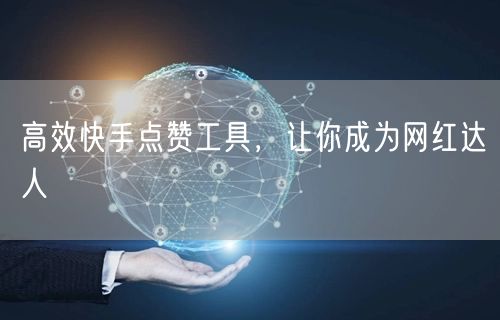 高效快手点赞工具，让你成为网红达人