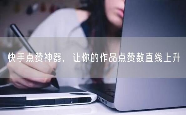 快手点赞神器，让你的作品点赞数直线上升