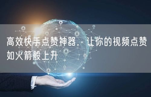 高效快手点赞神器，让你的视频点赞如火箭般上升