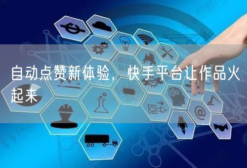 自动点赞新体验，快手平台让作品火起来