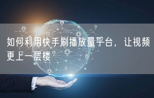 如何利用快手刷播放量平台，让视频更上一层楼