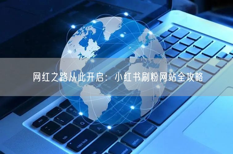 网红之路从此开启：小红书刷粉网站全攻略