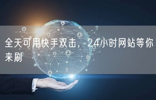 全天可用快手双击，24小时网站等你来刷